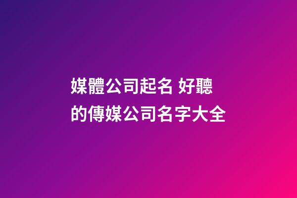 媒體公司起名 好聽的傳媒公司名字大全-第1張-公司起名-玄機派